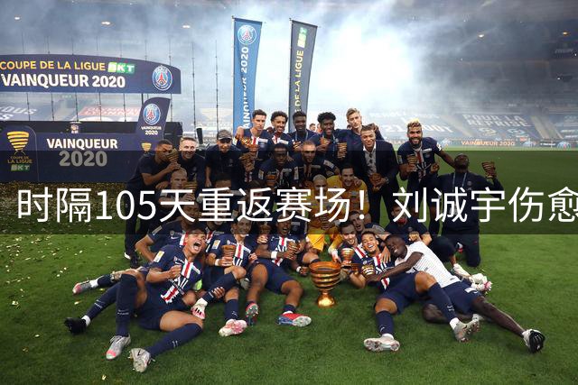 时隔105天重返赛场！刘诚宇伤愈复出入选大名单，上次出场在5月份